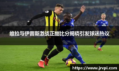 维拉与伊普斯激战正酣比分揭晓引发球迷热议