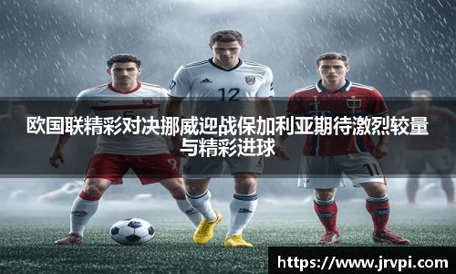 欧国联精彩对决挪威迎战保加利亚期待激烈较量与精彩进球
